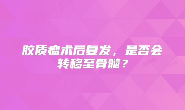 胶质瘤术后复发，是否会转移至骨髓？