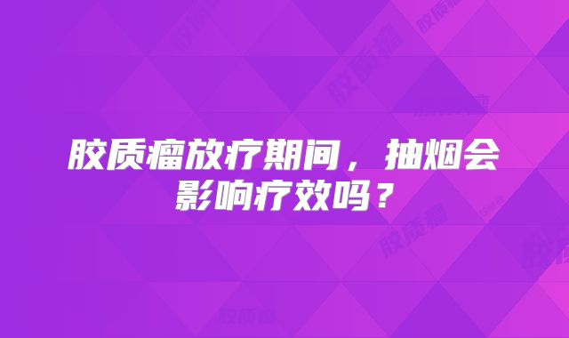 胶质瘤放疗期间，抽烟会影响疗效吗？