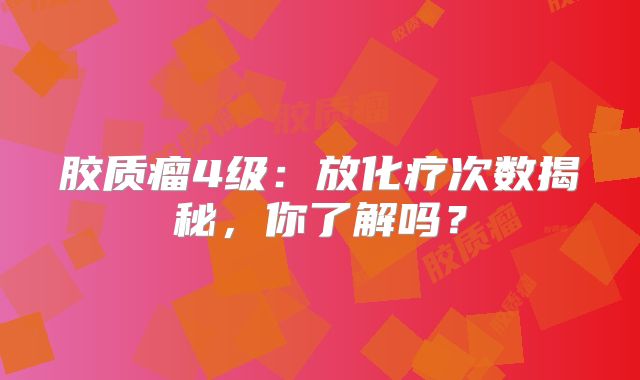 胶质瘤4级：放化疗次数揭秘，你了解吗？
