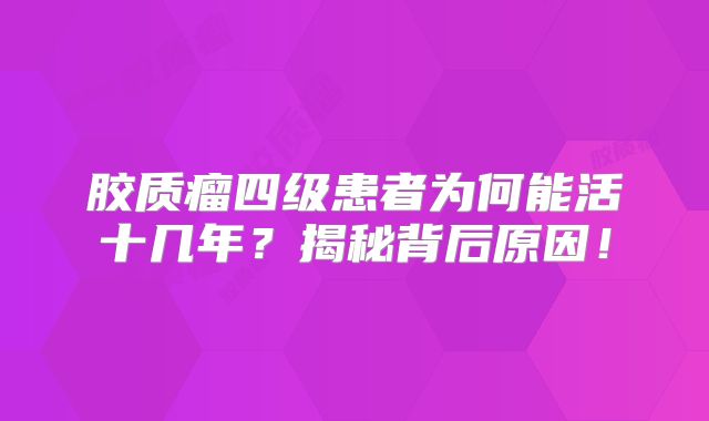 胶质瘤四级患者为何能活十几年？揭秘背后原因！