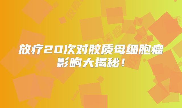 放疗20次对胶质母细胞瘤影响大揭秘！