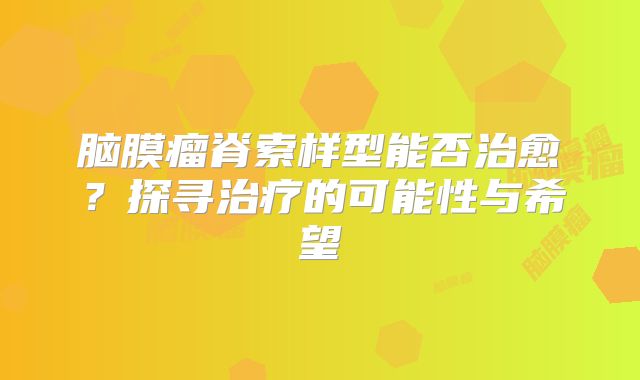 脑膜瘤脊索样型能否治愈？探寻治疗的可能性与希望