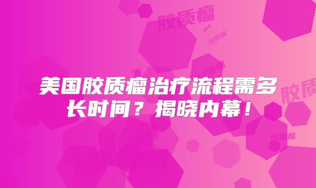 美国胶质瘤治疗流程需多长时间？揭晓内幕！