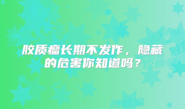 胶质瘤长期不发作，隐藏的危害你知道吗？