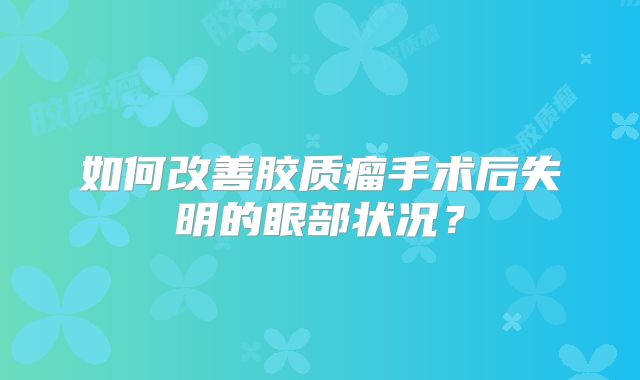 如何改善胶质瘤手术后失明的眼部状况？