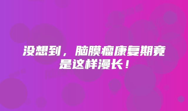 没想到，脑膜瘤康复期竟是这样漫长！