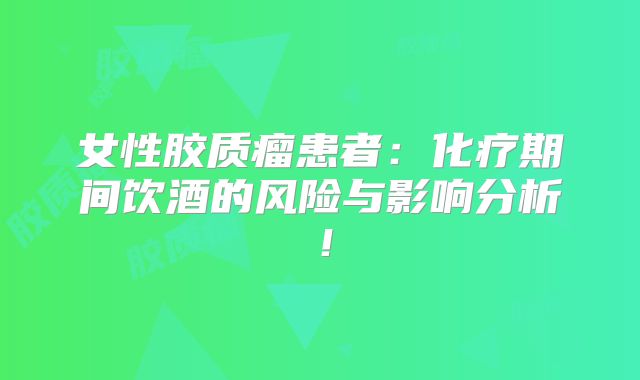女性胶质瘤患者：化疗期间饮酒的风险与影响分析！