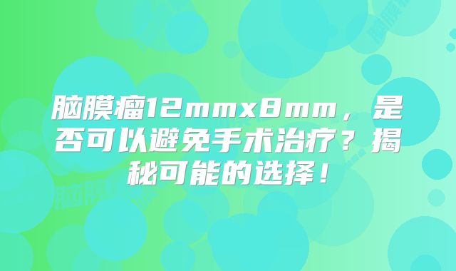 脑膜瘤12mmx8mm，是否可以避免手术治疗？揭秘可能的选择！