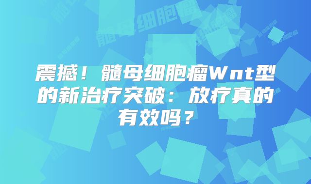 震撼！髓母细胞瘤Wnt型的新治疗突破：放疗真的有效吗？