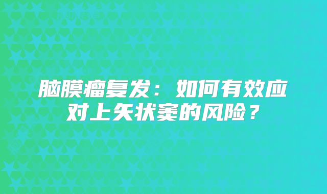 脑膜瘤复发：如何有效应对上矢状窦的风险？