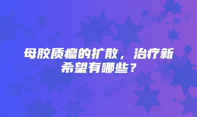 母胶质瘤的扩散，治疗新希望有哪些？