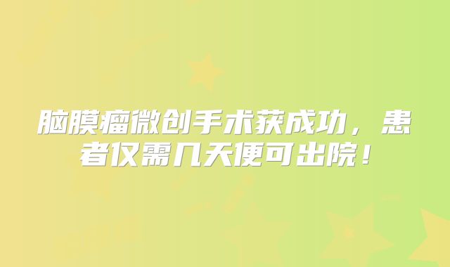 脑膜瘤微创手术获成功，患者仅需几天便可出院！