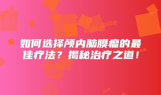 如何选择颅内脑膜瘤的最佳疗法？揭秘治疗之道！