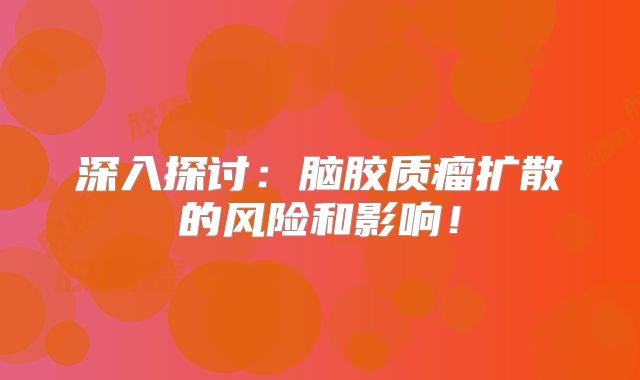 深入探讨：脑胶质瘤扩散的风险和影响！