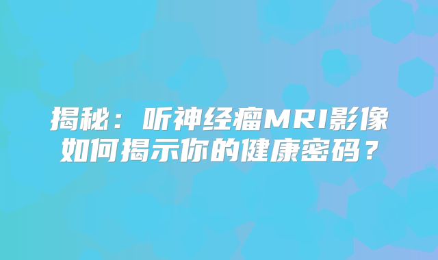 揭秘：听神经瘤MRI影像如何揭示你的健康密码？