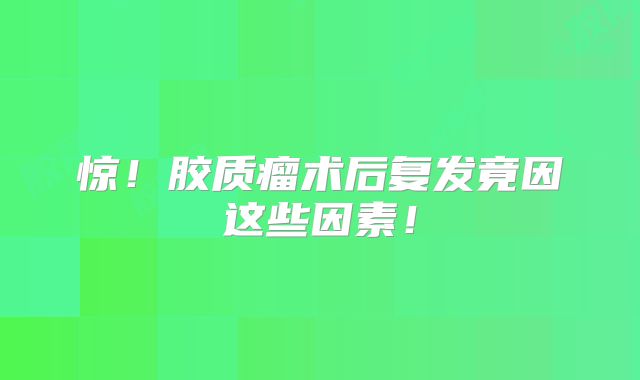 惊！胶质瘤术后复发竟因这些因素！