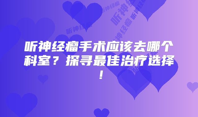 听神经瘤手术应该去哪个科室？探寻最佳治疗选择！