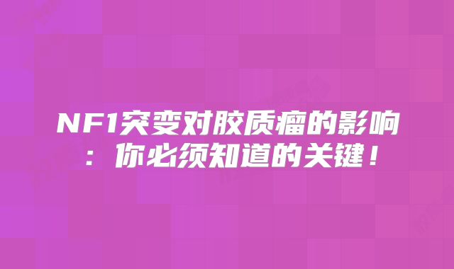 NF1突变对胶质瘤的影响：你必须知道的关键！