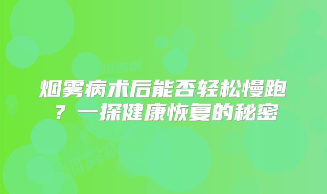 烟雾病术后能否轻松慢跑？一探健康恢复的秘密