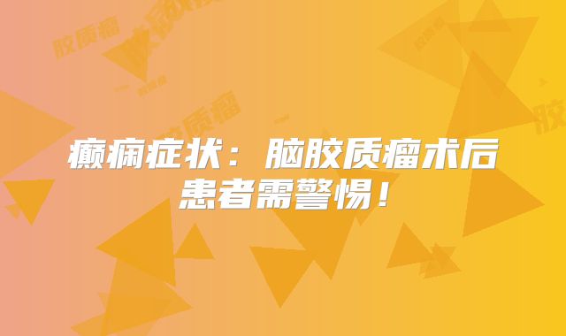 癫痫症状：脑胶质瘤术后患者需警惕！