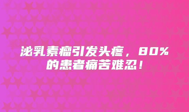 泌乳素瘤引发头疼，80%的患者痛苦难忍！