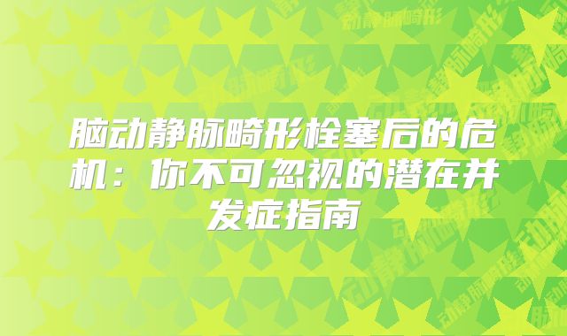 脑动静脉畸形栓塞后的危机：你不可忽视的潜在并发症指南