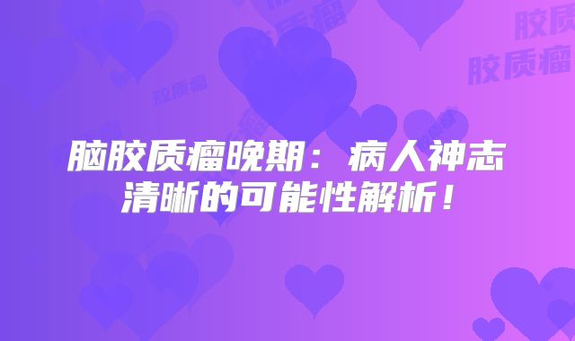 脑胶质瘤晚期：病人神志清晰的可能性解析！