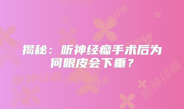 揭秘：听神经瘤手术后为何眼皮会下垂？