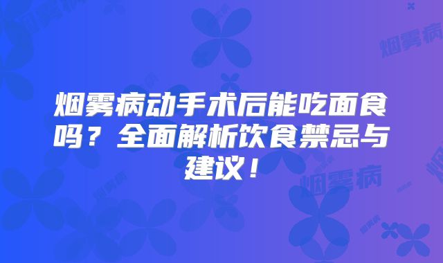 烟雾病动手术后能吃面食吗？全面解析饮食禁忌与建议！