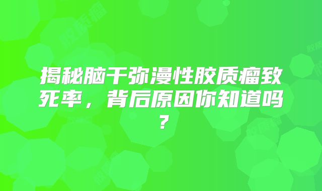 揭秘脑干弥漫性胶质瘤致死率，背后原因你知道吗？