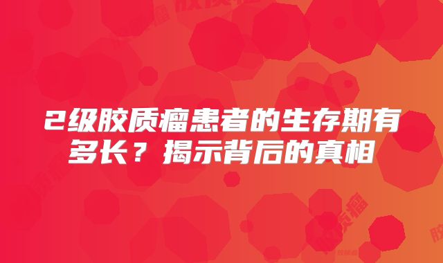 2级胶质瘤患者的生存期有多长？揭示背后的真相