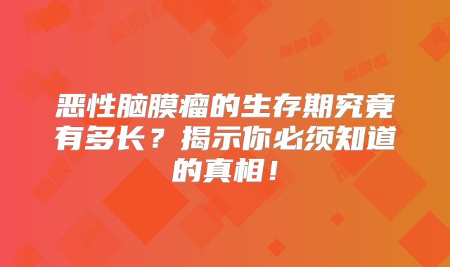 恶性脑膜瘤的生存期究竟有多长？揭示你必须知道的真相！