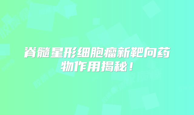 脊髓星形细胞瘤新靶向药物作用揭秘！