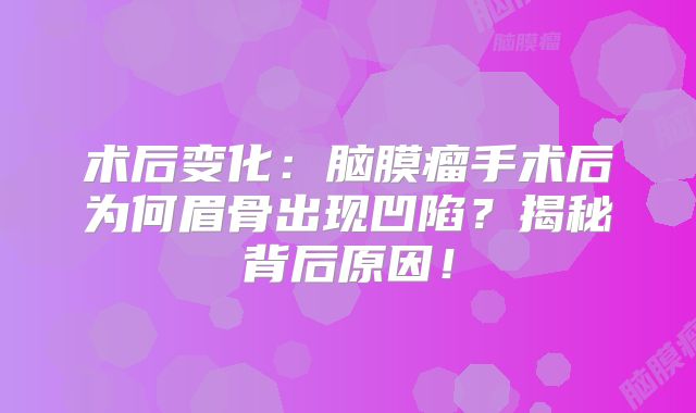 术后变化：脑膜瘤手术后为何眉骨出现凹陷？揭秘背后原因！