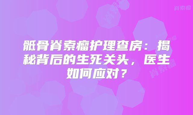骶骨脊索瘤护理查房：揭秘背后的生死关头，医生如何应对？