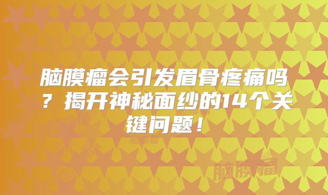 脑膜瘤会引发眉骨疼痛吗？揭开神秘面纱的14个关键问题！