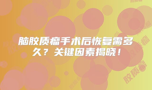 脑胶质瘤手术后恢复需多久？关键因素揭晓！