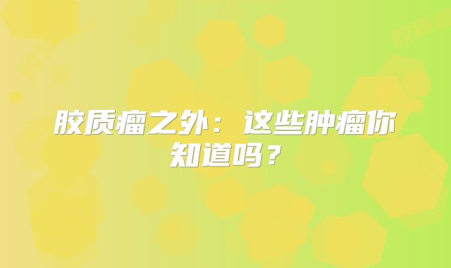 胶质瘤之外：这些肿瘤你知道吗？
