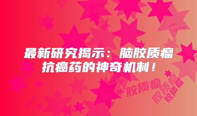 最新研究揭示：脑胶质瘤抗癌药的神奇机制！