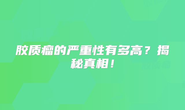 胶质瘤的严重性有多高？揭秘真相！