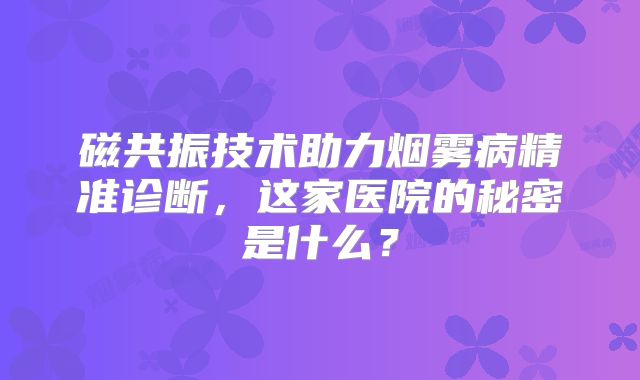 磁共振技术助力烟雾病精准诊断，这家医院的秘密是什么？