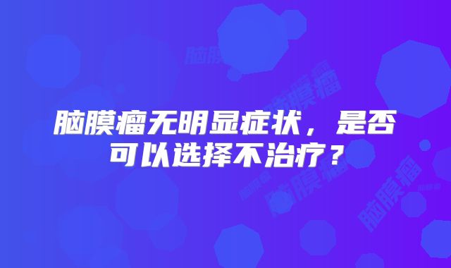 脑膜瘤无明显症状，是否可以选择不治疗？