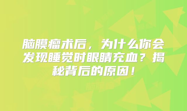脑膜瘤术后，为什么你会发现睡觉时眼睛充血？揭秘背后的原因！