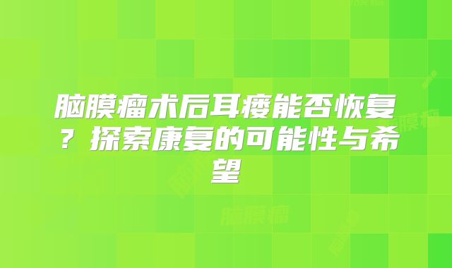 脑膜瘤术后耳瘘能否恢复？探索康复的可能性与希望
