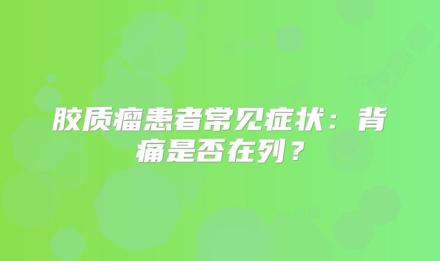 胶质瘤患者常见症状：背痛是否在列？