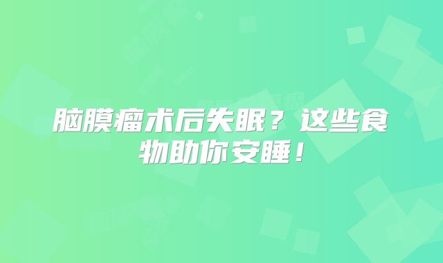 脑膜瘤术后失眠？这些食物助你安睡！