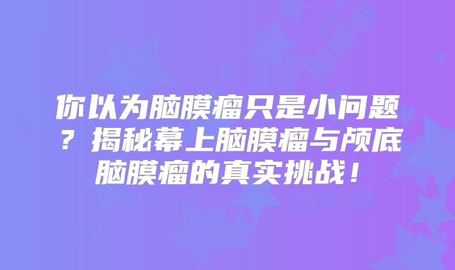你以为脑膜瘤只是小问题？揭秘幕上脑膜瘤与颅底脑膜瘤的真实挑战！