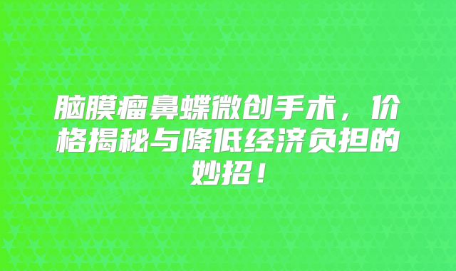 脑膜瘤鼻蝶微创手术，价格揭秘与降低经济负担的妙招！