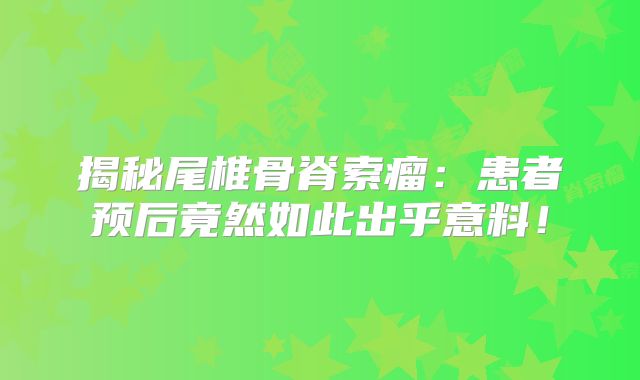揭秘尾椎骨脊索瘤：患者预后竟然如此出乎意料！