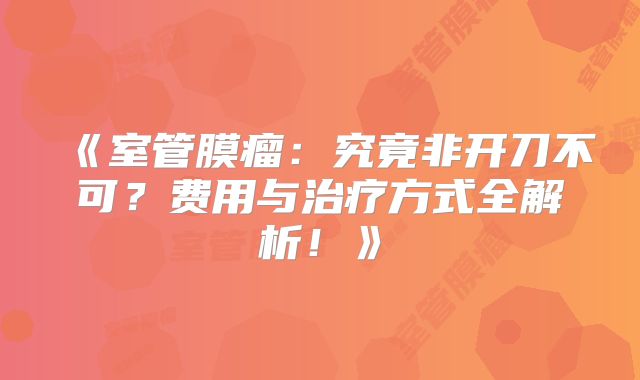 《室管膜瘤：究竟非开刀不可？费用与治疗方式全解析！》